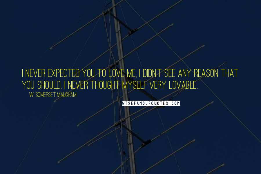 W. Somerset Maugham Quotes: I never expected you to love me, I didn't see any reason that you should, I never thought myself very lovable.