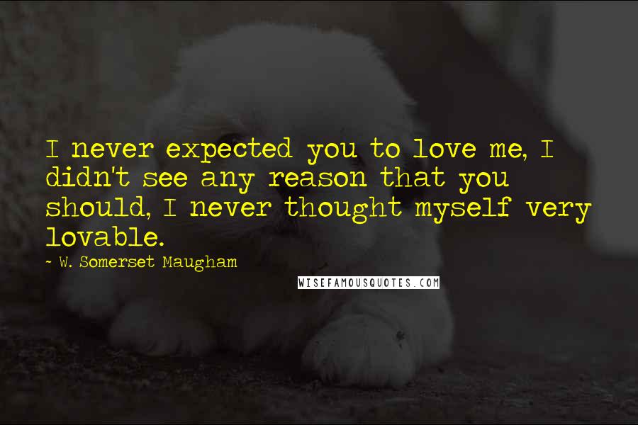 W. Somerset Maugham Quotes: I never expected you to love me, I didn't see any reason that you should, I never thought myself very lovable.