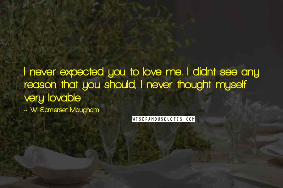 W. Somerset Maugham Quotes: I never expected you to love me, I didn't see any reason that you should, I never thought myself very lovable.