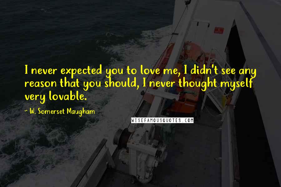 W. Somerset Maugham Quotes: I never expected you to love me, I didn't see any reason that you should, I never thought myself very lovable.