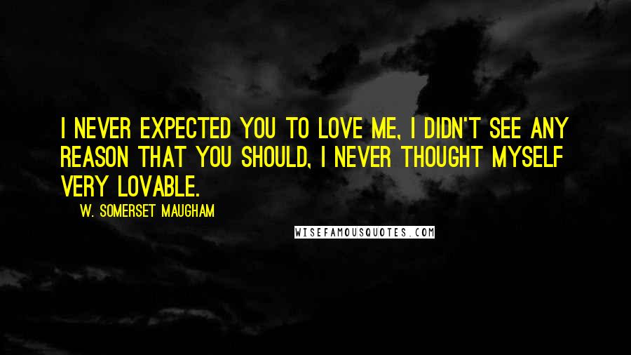 W. Somerset Maugham Quotes: I never expected you to love me, I didn't see any reason that you should, I never thought myself very lovable.