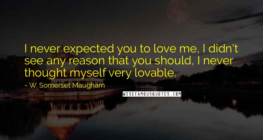 W. Somerset Maugham Quotes: I never expected you to love me, I didn't see any reason that you should, I never thought myself very lovable.
