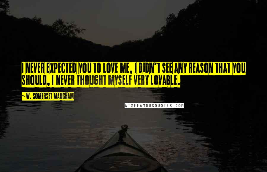 W. Somerset Maugham Quotes: I never expected you to love me, I didn't see any reason that you should, I never thought myself very lovable.
