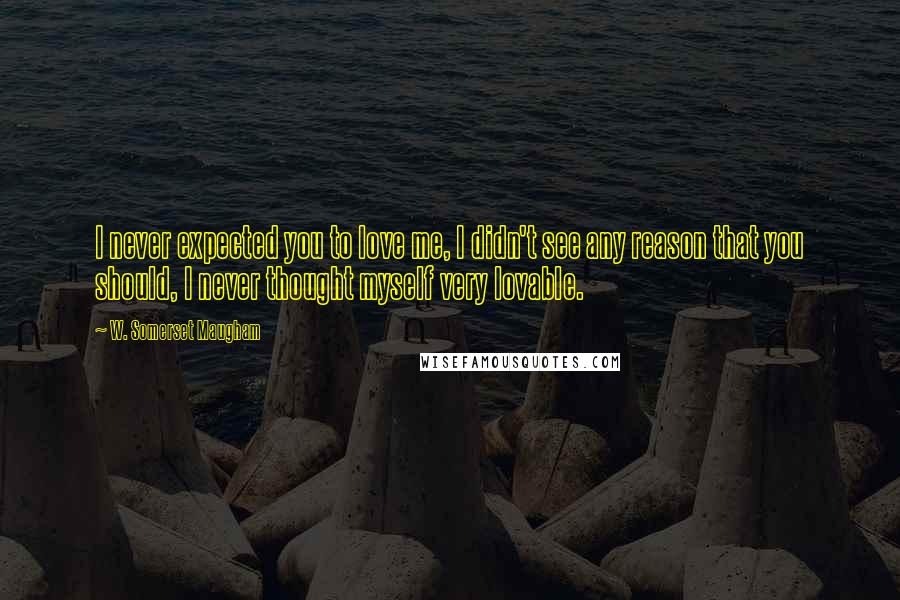 W. Somerset Maugham Quotes: I never expected you to love me, I didn't see any reason that you should, I never thought myself very lovable.