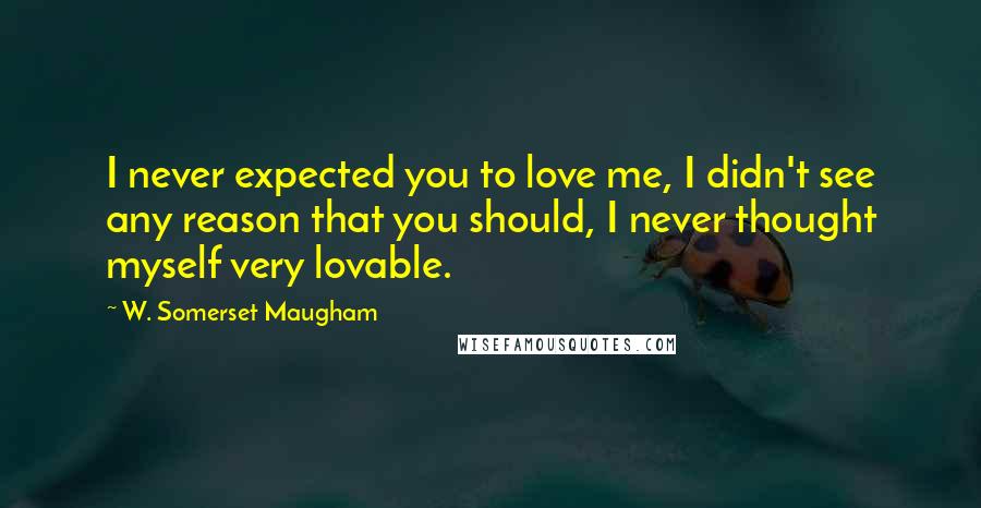 W. Somerset Maugham Quotes: I never expected you to love me, I didn't see any reason that you should, I never thought myself very lovable.