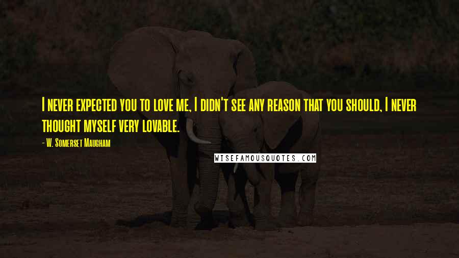W. Somerset Maugham Quotes: I never expected you to love me, I didn't see any reason that you should, I never thought myself very lovable.