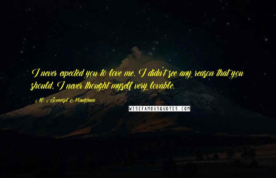 W. Somerset Maugham Quotes: I never expected you to love me, I didn't see any reason that you should, I never thought myself very lovable.