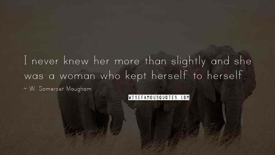 W. Somerset Maugham Quotes: I never knew her more than slightly and she was a woman who kept herself to herself.