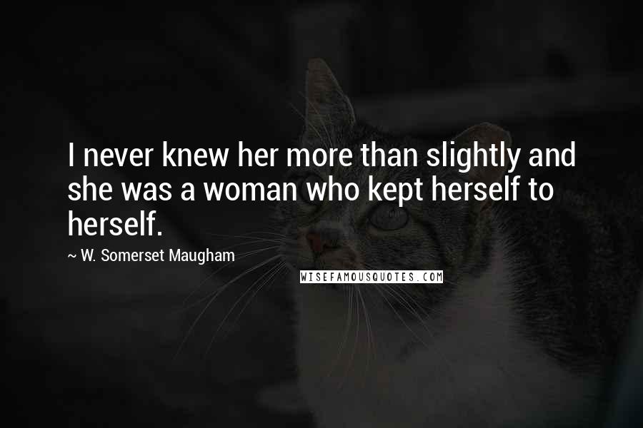 W. Somerset Maugham Quotes: I never knew her more than slightly and she was a woman who kept herself to herself.