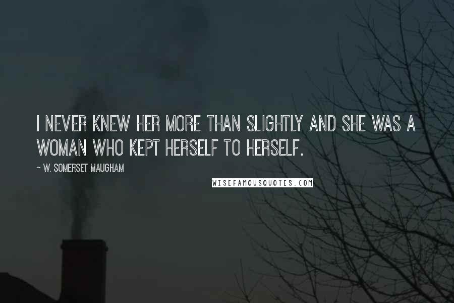W. Somerset Maugham Quotes: I never knew her more than slightly and she was a woman who kept herself to herself.