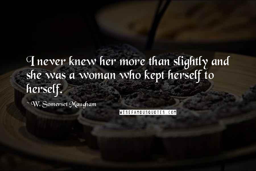 W. Somerset Maugham Quotes: I never knew her more than slightly and she was a woman who kept herself to herself.