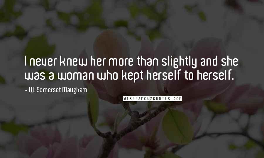 W. Somerset Maugham Quotes: I never knew her more than slightly and she was a woman who kept herself to herself.