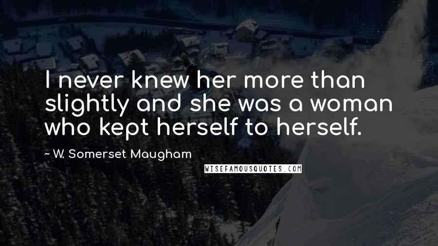 W. Somerset Maugham Quotes: I never knew her more than slightly and she was a woman who kept herself to herself.