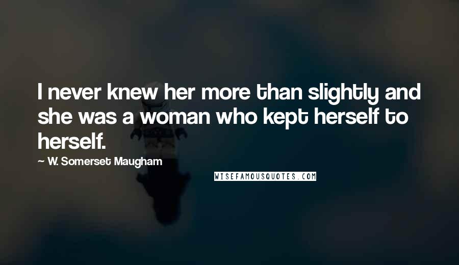 W. Somerset Maugham Quotes: I never knew her more than slightly and she was a woman who kept herself to herself.