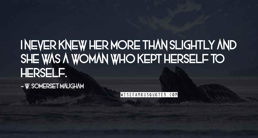 W. Somerset Maugham Quotes: I never knew her more than slightly and she was a woman who kept herself to herself.