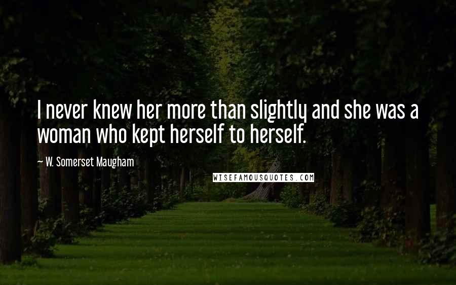 W. Somerset Maugham Quotes: I never knew her more than slightly and she was a woman who kept herself to herself.