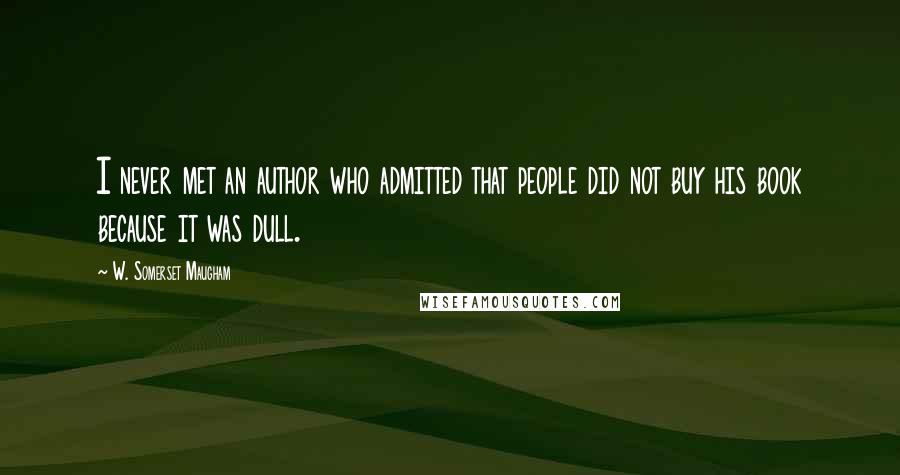W. Somerset Maugham Quotes: I never met an author who admitted that people did not buy his book because it was dull.