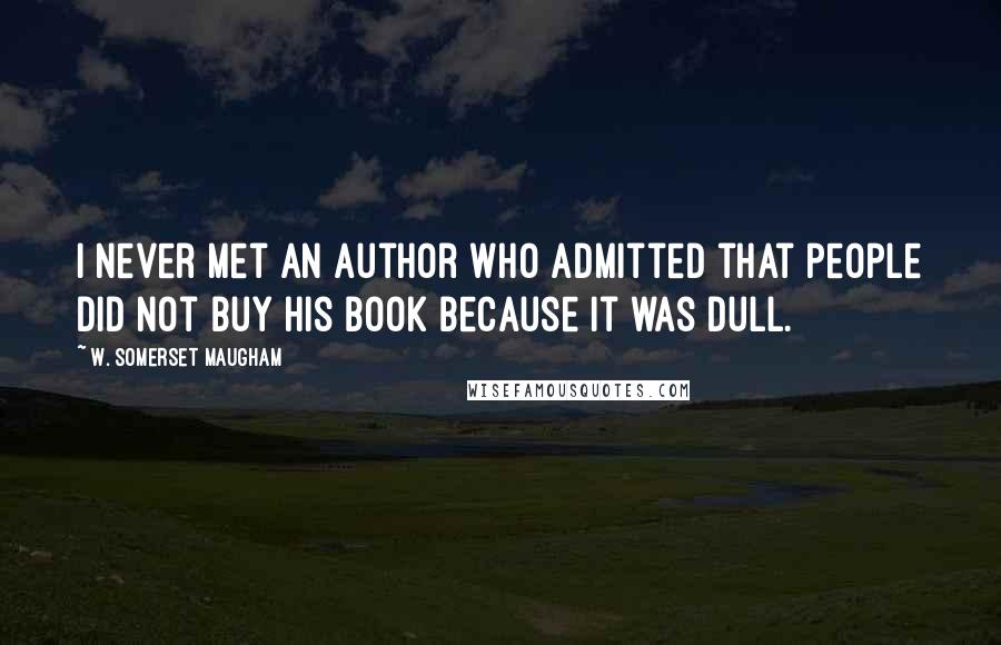 W. Somerset Maugham Quotes: I never met an author who admitted that people did not buy his book because it was dull.