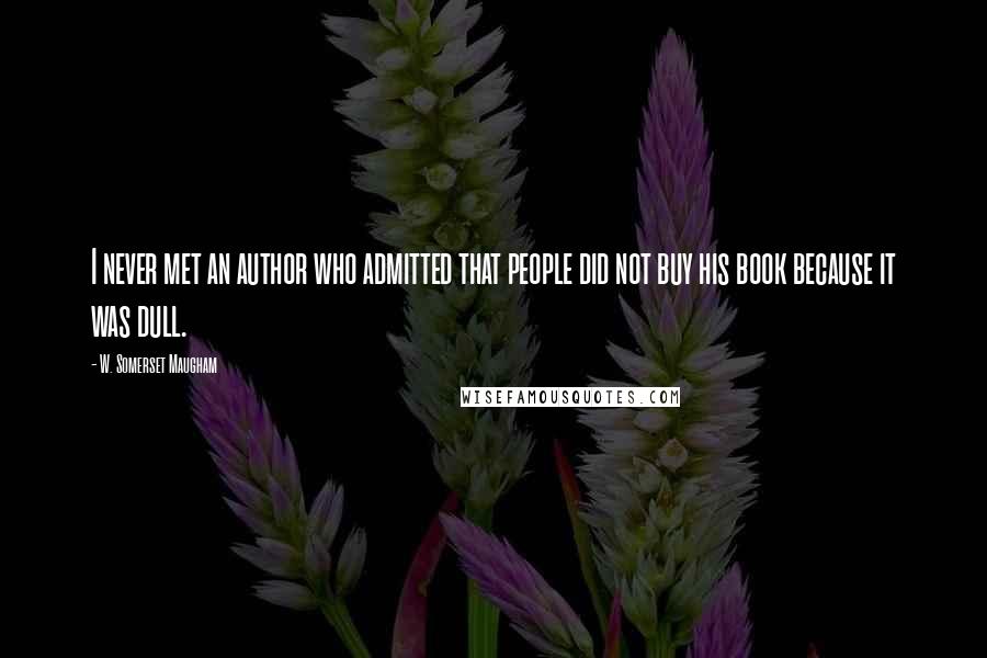 W. Somerset Maugham Quotes: I never met an author who admitted that people did not buy his book because it was dull.