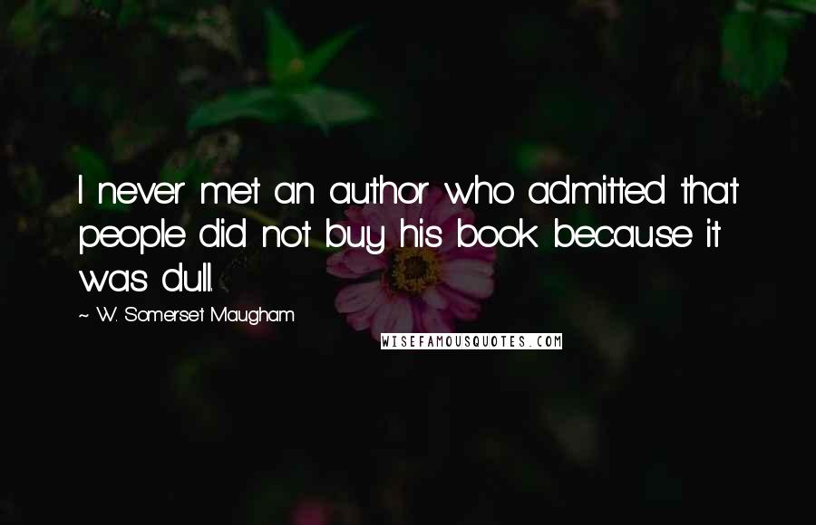 W. Somerset Maugham Quotes: I never met an author who admitted that people did not buy his book because it was dull.