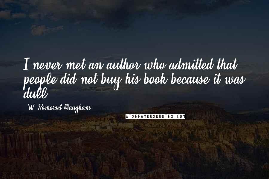 W. Somerset Maugham Quotes: I never met an author who admitted that people did not buy his book because it was dull.