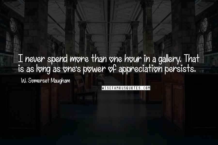 W. Somerset Maugham Quotes: I never spend more than one hour in a gallery. That is as long as one's power of appreciation persists.