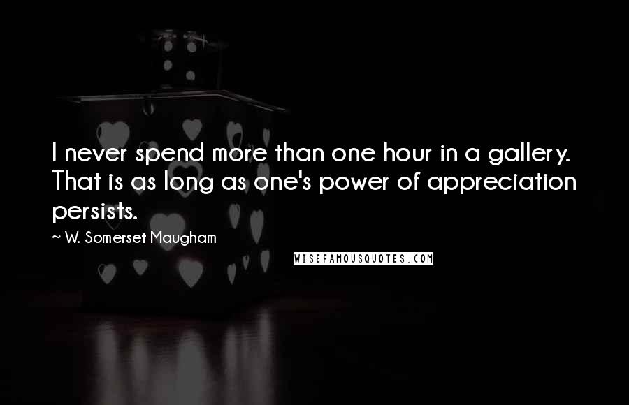 W. Somerset Maugham Quotes: I never spend more than one hour in a gallery. That is as long as one's power of appreciation persists.