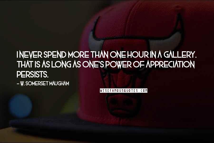 W. Somerset Maugham Quotes: I never spend more than one hour in a gallery. That is as long as one's power of appreciation persists.