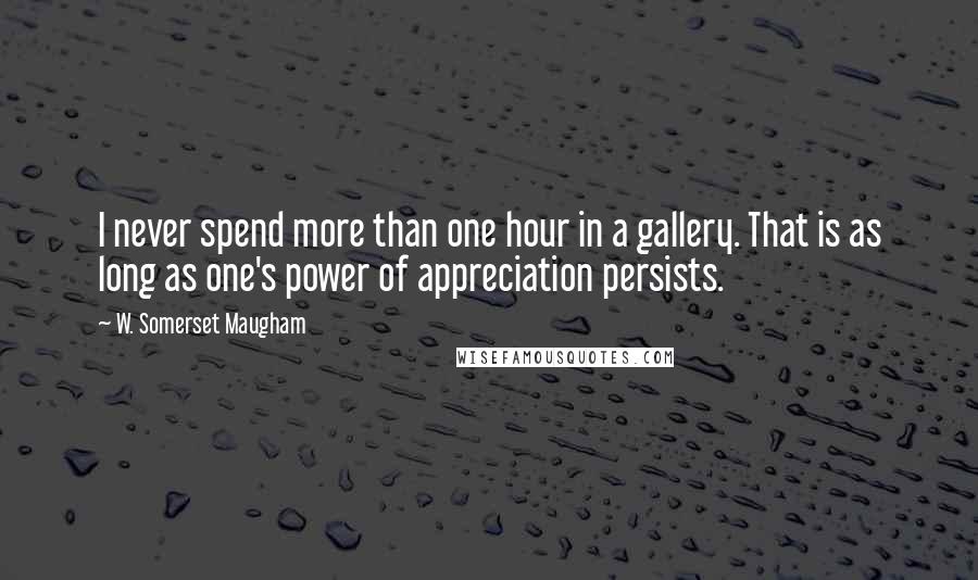 W. Somerset Maugham Quotes: I never spend more than one hour in a gallery. That is as long as one's power of appreciation persists.