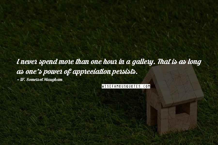 W. Somerset Maugham Quotes: I never spend more than one hour in a gallery. That is as long as one's power of appreciation persists.