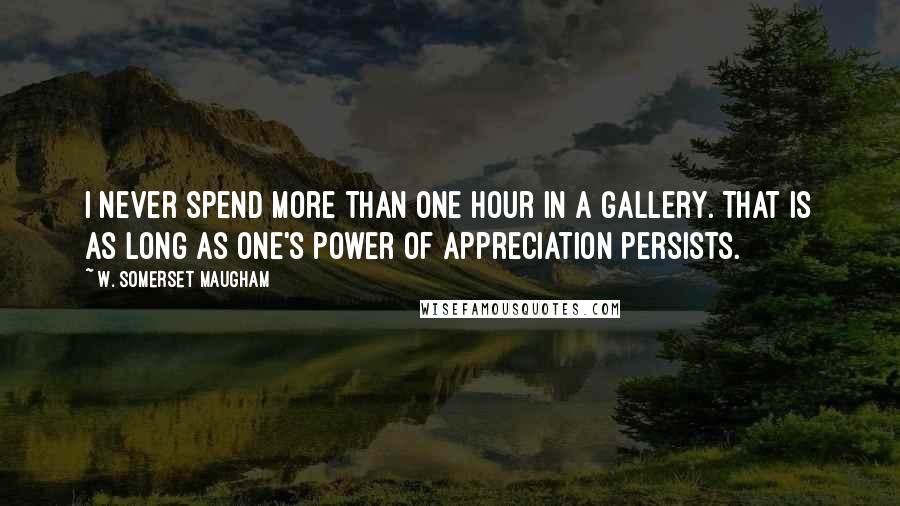 W. Somerset Maugham Quotes: I never spend more than one hour in a gallery. That is as long as one's power of appreciation persists.