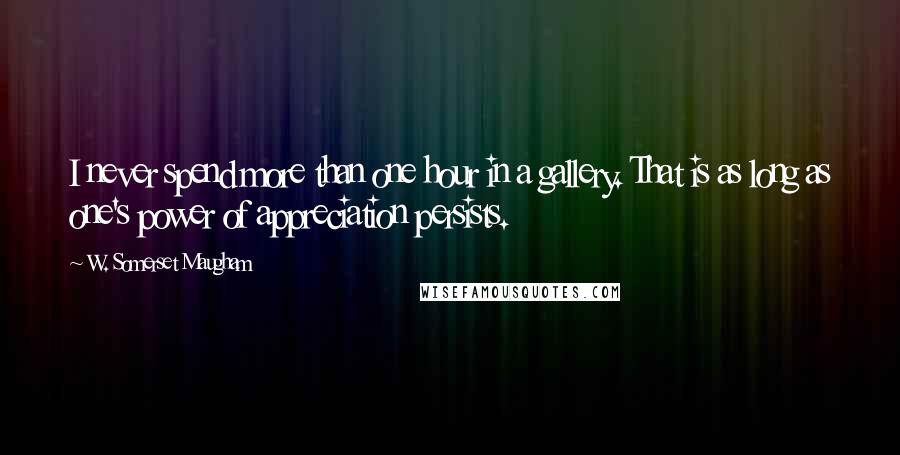 W. Somerset Maugham Quotes: I never spend more than one hour in a gallery. That is as long as one's power of appreciation persists.