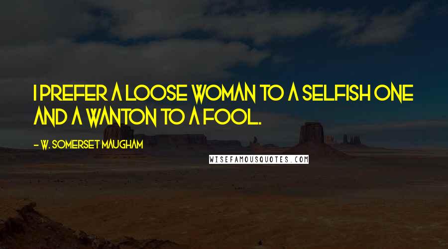 W. Somerset Maugham Quotes: I prefer a loose woman to a selfish one and a wanton to a fool.