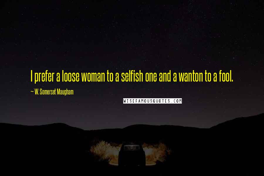 W. Somerset Maugham Quotes: I prefer a loose woman to a selfish one and a wanton to a fool.