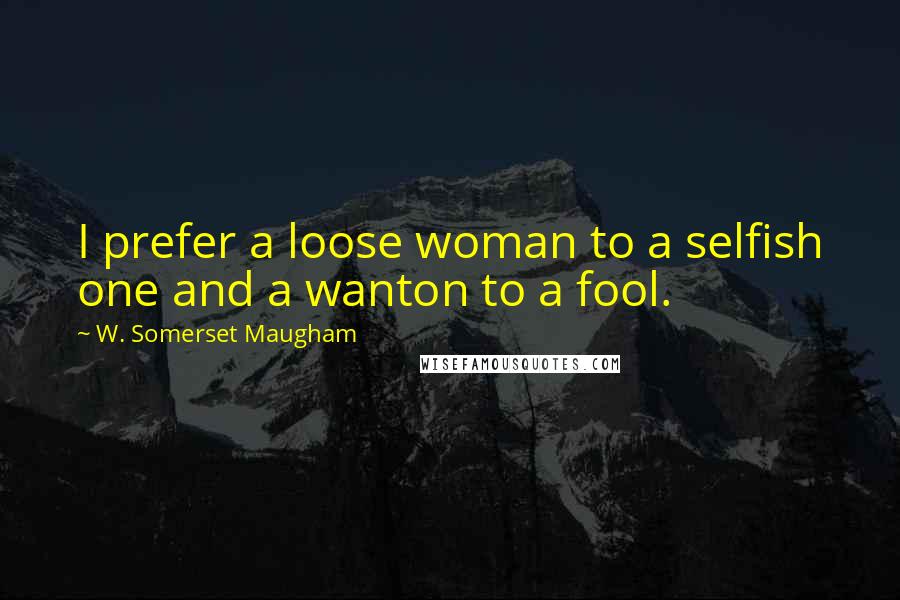 W. Somerset Maugham Quotes: I prefer a loose woman to a selfish one and a wanton to a fool.