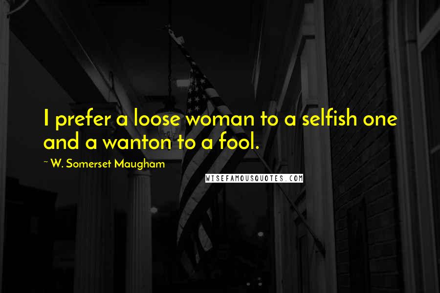 W. Somerset Maugham Quotes: I prefer a loose woman to a selfish one and a wanton to a fool.