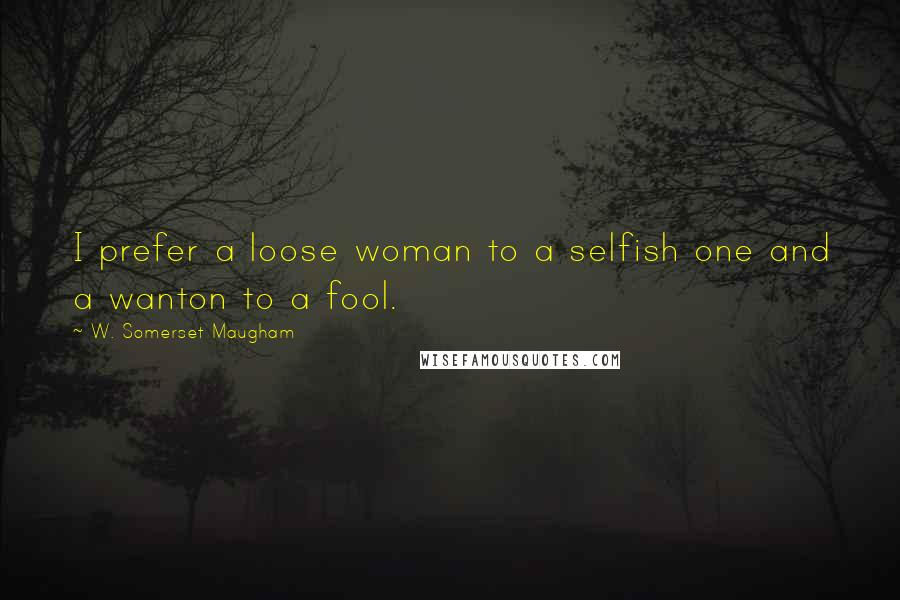 W. Somerset Maugham Quotes: I prefer a loose woman to a selfish one and a wanton to a fool.