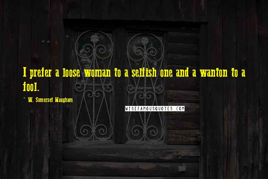 W. Somerset Maugham Quotes: I prefer a loose woman to a selfish one and a wanton to a fool.