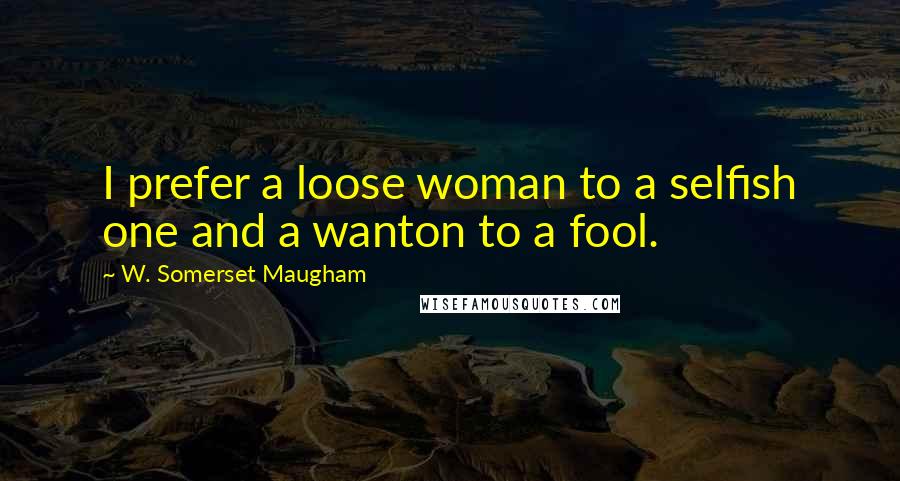 W. Somerset Maugham Quotes: I prefer a loose woman to a selfish one and a wanton to a fool.