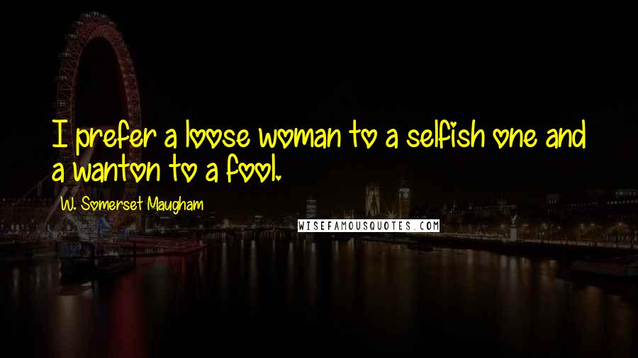 W. Somerset Maugham Quotes: I prefer a loose woman to a selfish one and a wanton to a fool.