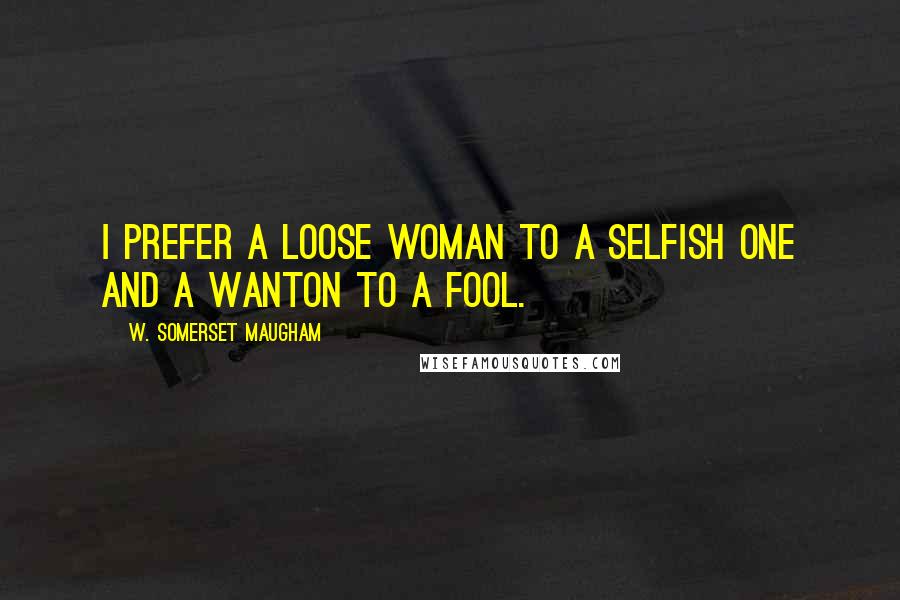 W. Somerset Maugham Quotes: I prefer a loose woman to a selfish one and a wanton to a fool.