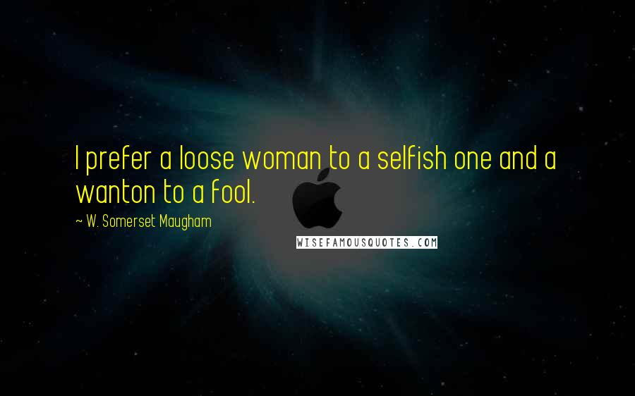 W. Somerset Maugham Quotes: I prefer a loose woman to a selfish one and a wanton to a fool.