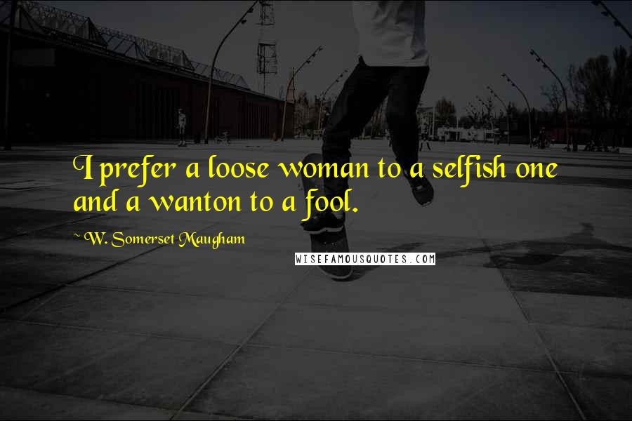 W. Somerset Maugham Quotes: I prefer a loose woman to a selfish one and a wanton to a fool.