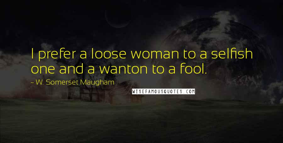 W. Somerset Maugham Quotes: I prefer a loose woman to a selfish one and a wanton to a fool.