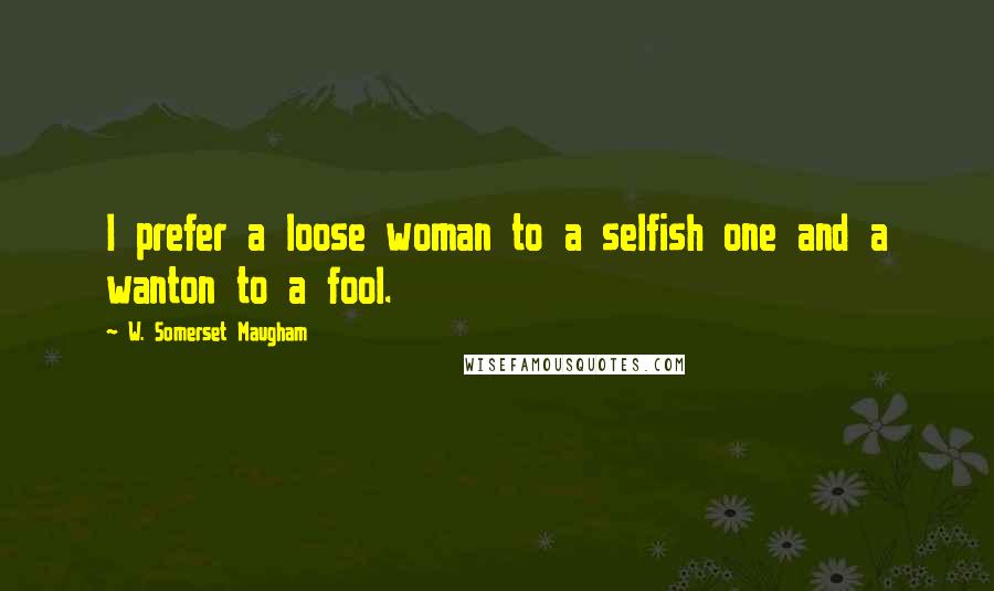 W. Somerset Maugham Quotes: I prefer a loose woman to a selfish one and a wanton to a fool.