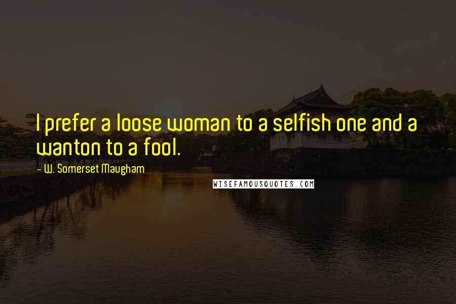W. Somerset Maugham Quotes: I prefer a loose woman to a selfish one and a wanton to a fool.