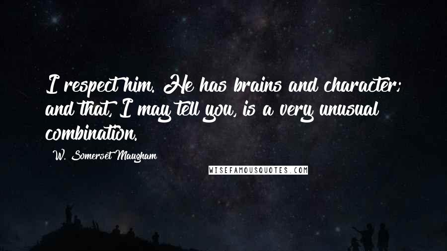 W. Somerset Maugham Quotes: I respect him. He has brains and character; and that, I may tell you, is a very unusual combination.