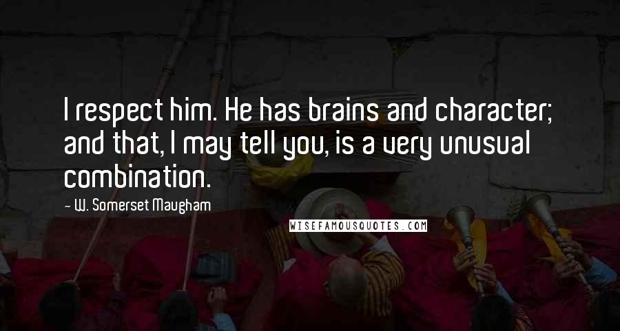 W. Somerset Maugham Quotes: I respect him. He has brains and character; and that, I may tell you, is a very unusual combination.