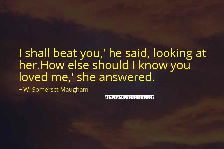 W. Somerset Maugham Quotes: I shall beat you,' he said, looking at her.How else should I know you loved me,' she answered.
