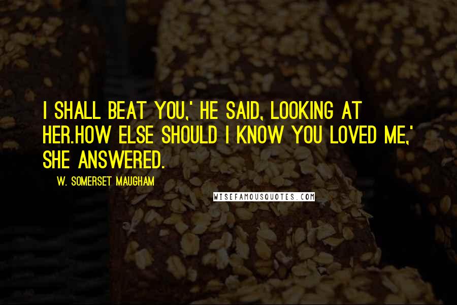 W. Somerset Maugham Quotes: I shall beat you,' he said, looking at her.How else should I know you loved me,' she answered.